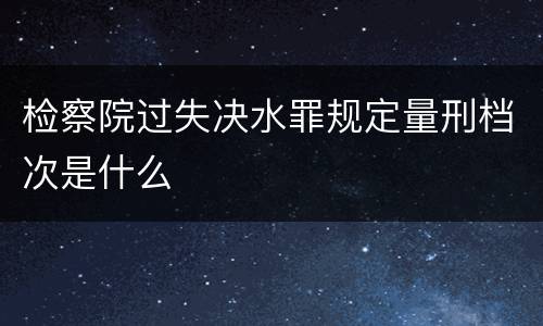 检察院过失决水罪规定量刑档次是什么