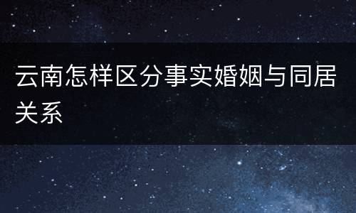 云南怎样区分事实婚姻与同居关系