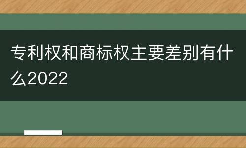 专利权和商标权主要差别有什么2022