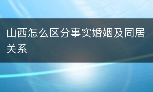 山西怎么区分事实婚姻及同居关系