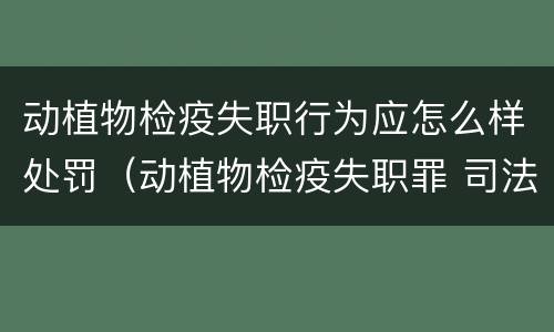 动植物检疫失职行为应怎么样处罚（动植物检疫失职罪 司法解释）