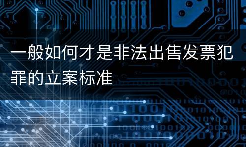 一般如何才是非法出售发票犯罪的立案标准