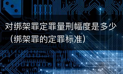 对绑架罪定罪量刑幅度是多少（绑架罪的定罪标准）