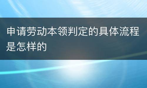 申请劳动本领判定的具体流程是怎样的