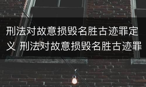 刑法对故意损毁名胜古迹罪定义 刑法对故意损毁名胜古迹罪定义是什么