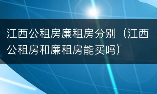 江西公租房廉租房分别（江西公租房和廉租房能买吗）