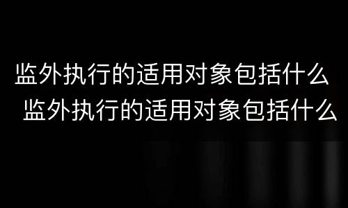 监外执行的适用对象包括什么 监外执行的适用对象包括什么