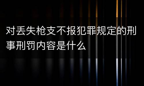 对丢失枪支不报犯罪规定的刑事刑罚内容是什么
