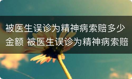被医生误诊为精神病索赔多少金额 被医生误诊为精神病索赔多少金额可以立案