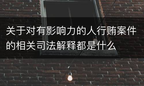 关于对有影响力的人行贿案件的相关司法解释都是什么