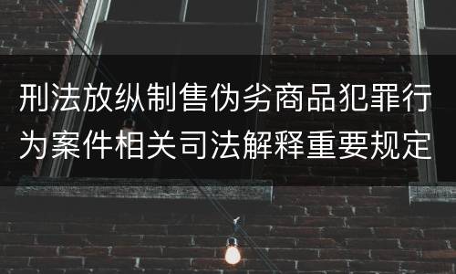 刑法放纵制售伪劣商品犯罪行为案件相关司法解释重要规定