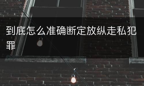 到底怎么准确断定放纵走私犯罪