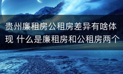 贵州廉租房公租房差异有啥体现 什么是廉租房和公租房两个有什么特点
