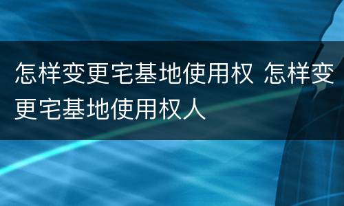 怎样变更宅基地使用权 怎样变更宅基地使用权人