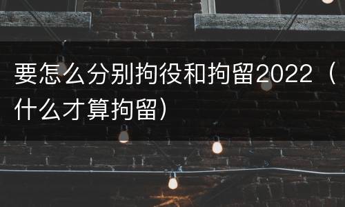 要怎么分别拘役和拘留2022（什么才算拘留）