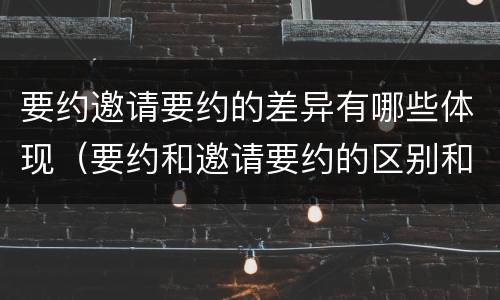 要约邀请要约的差异有哪些体现（要约和邀请要约的区别和相同点）