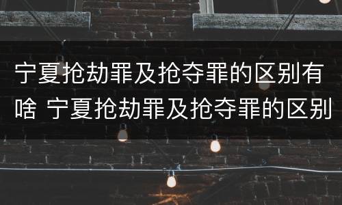 宁夏抢劫罪及抢夺罪的区别有啥 宁夏抢劫罪及抢夺罪的区别有啥不同