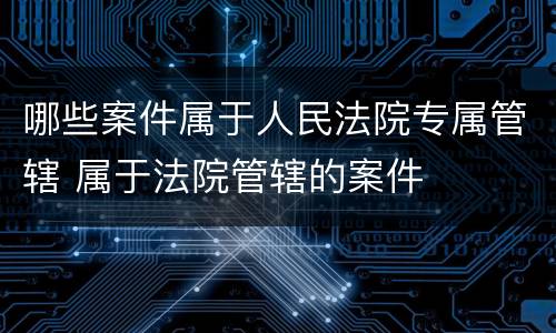 哪些案件属于人民法院专属管辖 属于法院管辖的案件