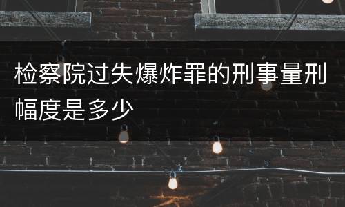 检察院过失爆炸罪的刑事量刑幅度是多少