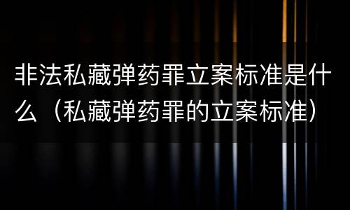 非法私藏弹药罪立案标准是什么（私藏弹药罪的立案标准）