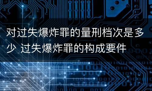对过失爆炸罪的量刑档次是多少 过失爆炸罪的构成要件