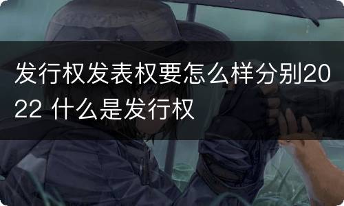 发行权发表权要怎么样分别2022 什么是发行权