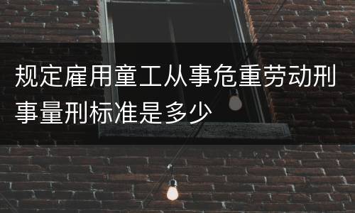 规定雇用童工从事危重劳动刑事量刑标准是多少