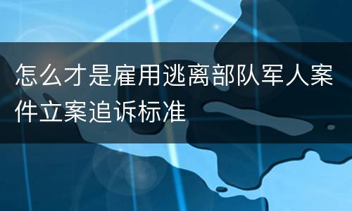 怎么才是雇用逃离部队军人案件立案追诉标准