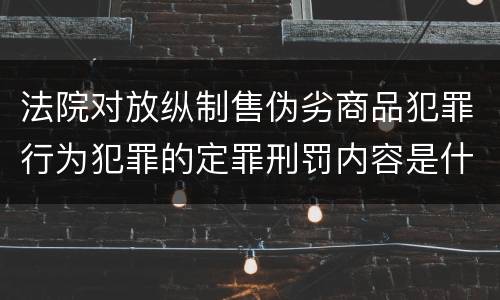 法院对放纵制售伪劣商品犯罪行为犯罪的定罪刑罚内容是什么