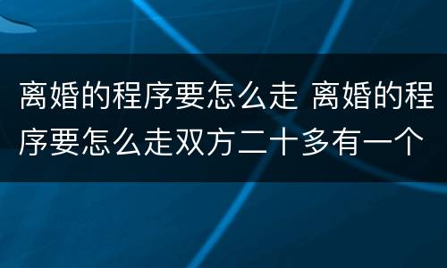 离婚的程序要怎么走 离婚的程序要怎么走双方二十多有一个小男孩归谁抚养