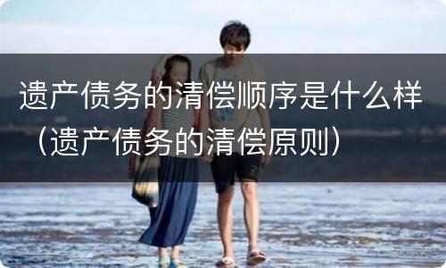 遗产债务的清偿顺序是什么样（遗产债务的清偿原则）