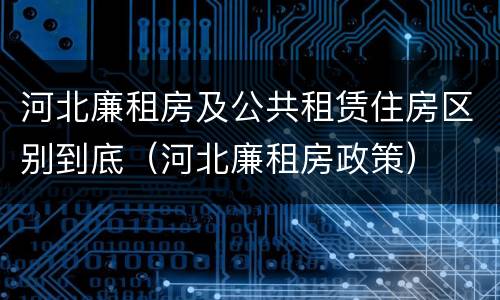 河北廉租房及公共租赁住房区别到底（河北廉租房政策）