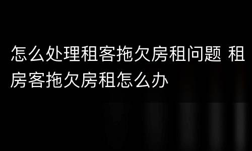 怎么处理租客拖欠房租问题 租房客拖欠房租怎么办