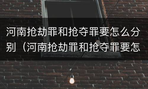 河南抢劫罪和抢夺罪要怎么分别（河南抢劫罪和抢夺罪要怎么分别判决）