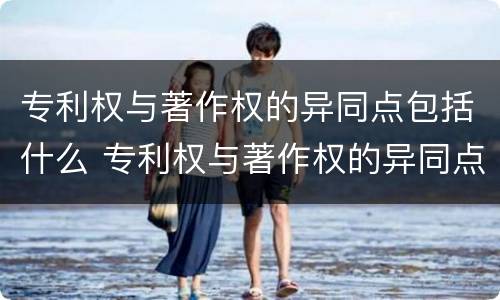 专利权与著作权的异同点包括什么 专利权与著作权的异同点包括什么内容
