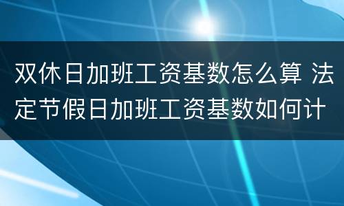 双休日加班工资基数怎么算 法定节假日加班工资基数如何计算