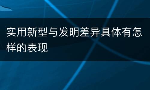实用新型与发明差异具体有怎样的表现