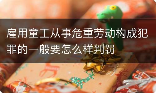 雇用童工从事危重劳动构成犯罪的一般要怎么样判罚