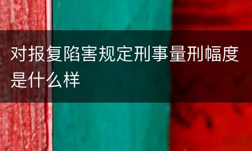 对报复陷害规定刑事量刑幅度是什么样