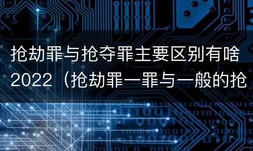 抢劫罪与抢夺罪主要区别有啥2022（抢劫罪一罪与一般的抢劫罪区别）