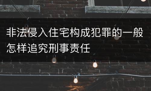 非法侵入住宅构成犯罪的一般怎样追究刑事责任