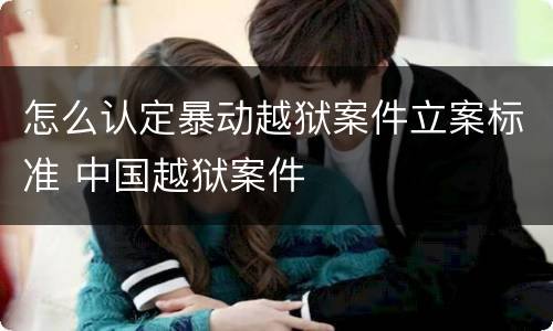 怎么认定暴动越狱案件立案标准 中国越狱案件