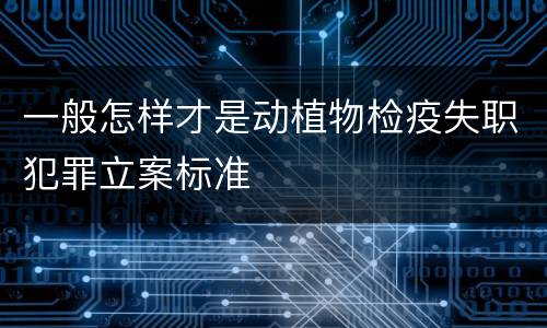 一般怎样才是动植物检疫失职犯罪立案标准