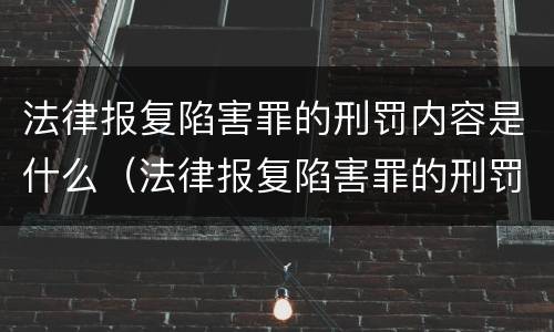 法律报复陷害罪的刑罚内容是什么（法律报复陷害罪的刑罚内容是什么呢）