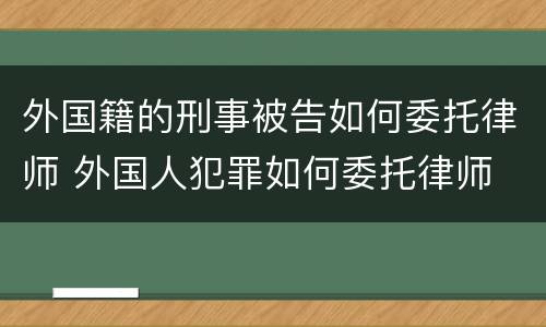 外国籍的刑事被告如何委托律师 外国人犯罪如何委托律师