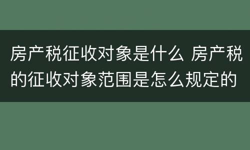 房产税征收对象是什么 房产税的征收对象范围是怎么规定的