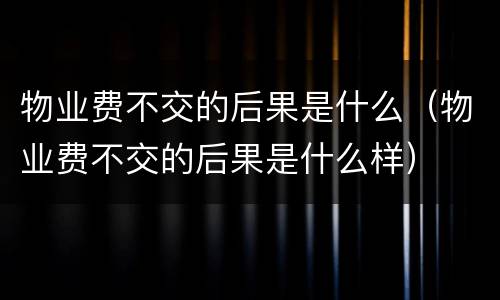 物业费不交的后果是什么（物业费不交的后果是什么样）