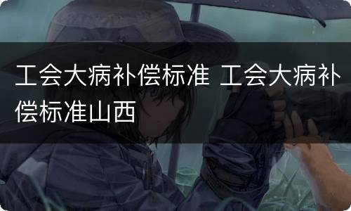 工会大病补偿标准 工会大病补偿标准山西