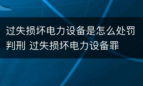 过失损坏电力设备是怎么处罚判刑 过失损坏电力设备罪