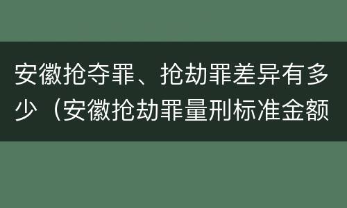 安徽抢夺罪、抢劫罪差异有多少（安徽抢劫罪量刑标准金额）